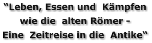 “Leben, Essen und  Kämpfen wie die  alten Römer -  Eine  Zeitreise in die  Antike“